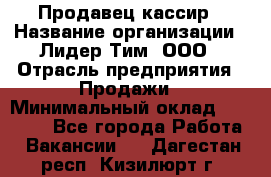 Продавец-кассир › Название организации ­ Лидер Тим, ООО › Отрасль предприятия ­ Продажи › Минимальный оклад ­ 41 000 - Все города Работа » Вакансии   . Дагестан респ.,Кизилюрт г.